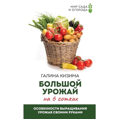 Большой урожай на 6 сотках. Особенности выращивания урожая своими руками. Кизима Г.А.