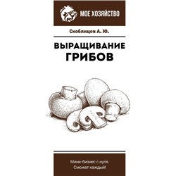 Выращивание грибов. Мини-бизнес с нуля. Скоблицов А.Ю.