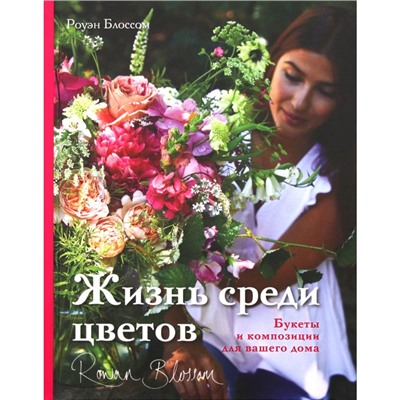 Жизнь среди цветов: букеты и композиции для вашего дома. Блоссом Р.