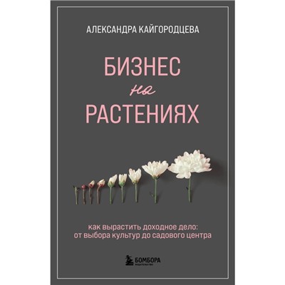 Бизнес на растениях. Как вырастить доходное дело. От выбора культур до садового центра. Кайгородцева А.А.