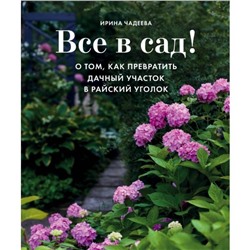 Все в сад! О том, как превратить дачный участок в райский уголок. Чадеева И.