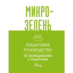 Микрозелень. Пошаговое руководство по выращиванию с рецептами