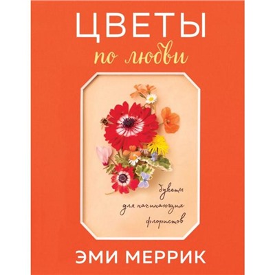 Цветы по любви. Букеты для начинающих флористов. Меррик Э.