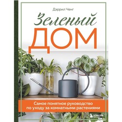 Зеленый дом. Самое понятное руководство по уходу за комнатными растениями. Ченг Д.