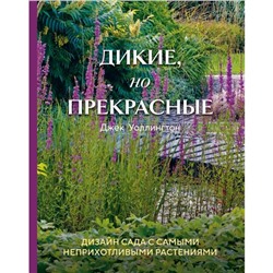 Дикие, но прекрасные. Дизайн сада с самыми неприхотливыми растениями. Уоллингтон Д.