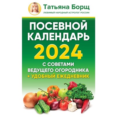 Посевной календарь 2024 с советами ведущего огородника и удобный ежедневник. Борщ Т.