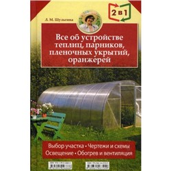 Все об устройстве теплиц, парников, пленочных укрытий, оранжерей. Все о выращивании ранних овощей, фруктов и цветов. (2 книги в 1). Шульгина Л. М.